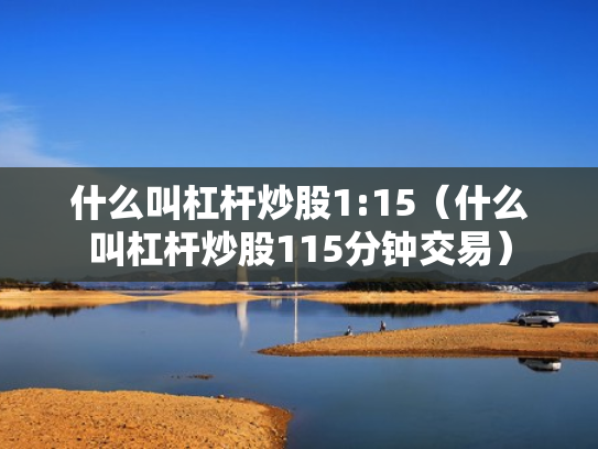 什么叫杠杆炒股1:15（什么叫杠杆炒股115分钟交易）