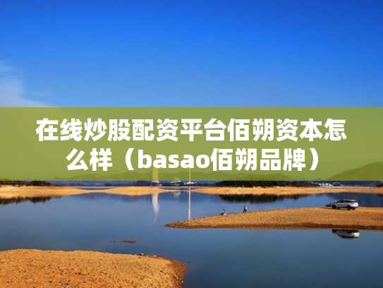 在线炒股配资平台佰朔资本怎么样（basao佰朔品牌）