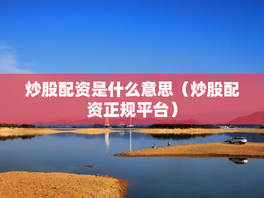 炒股配资是什么意思（炒股配资正规平台）