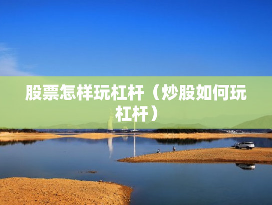 股票怎样玩杠杆（炒股如何玩杠杆）