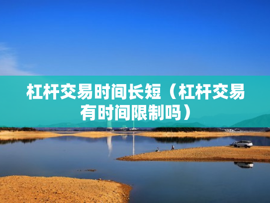 杠杆交易时间长短（杠杆交易有时间限制吗）