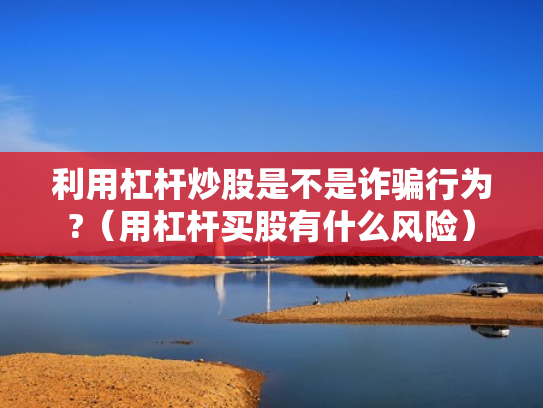 利用杠杆炒股是不是诈骗行为?（用杠杆买股有什么风险）