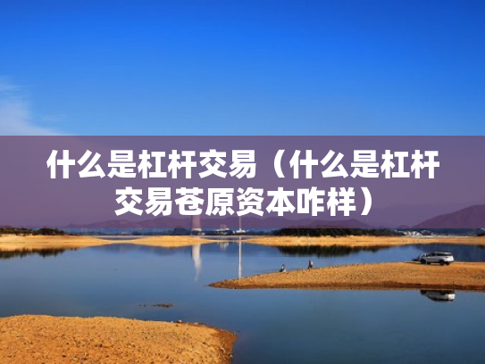 什么是杠杆交易（什么是杠杆交易苍原资本咋样）