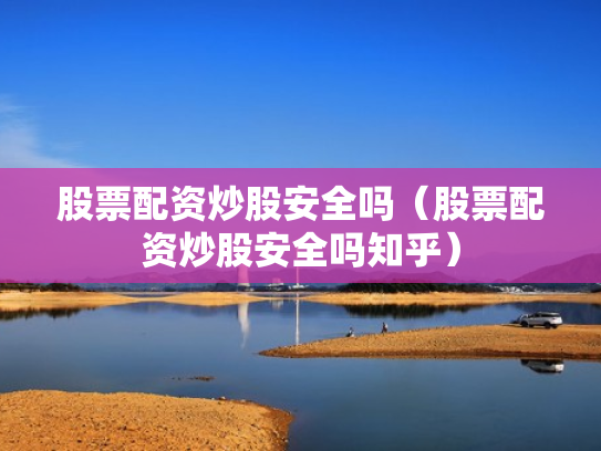 股票配资炒股安全吗（股票配资炒股安全吗知乎）