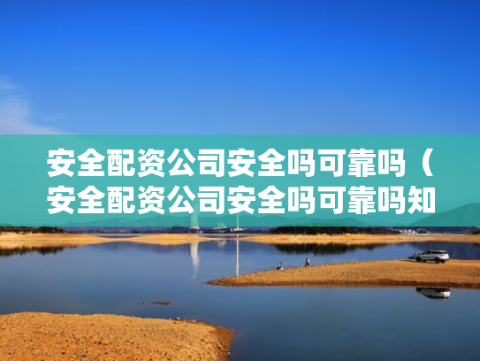 安全配资公司安全吗可靠吗（安全配资公司安全吗可靠吗知乎）