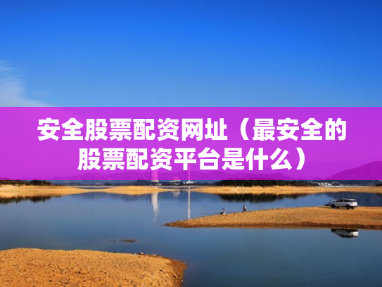 安全股票配资网址（最安全的股票配资平台是什么）