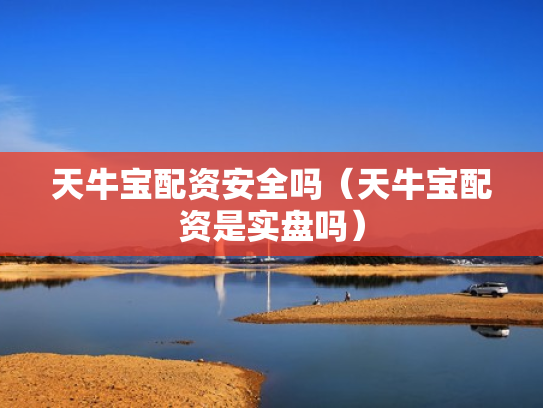 天牛宝配资安全吗（天牛宝配资是实盘吗）