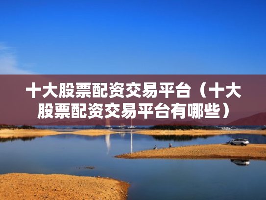 十大股票配资交易平台（十大股票配资交易平台有哪些）
