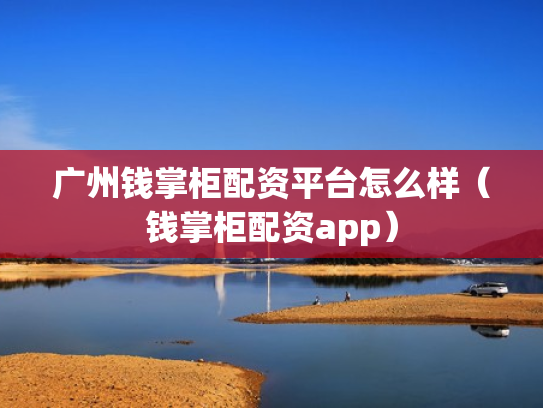 广州钱掌柜配资平台怎么样（钱掌柜配资app）