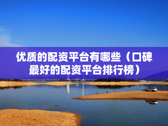 优质的配资平台有哪些（口碑最好的配资平台排行榜）