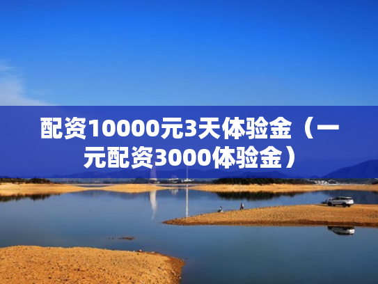 配资10000元3天体验金（一元配资3000体验金）