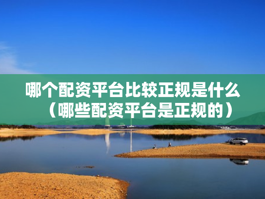 哪个配资平台比较正规是什么（哪些配资平台是正规的）