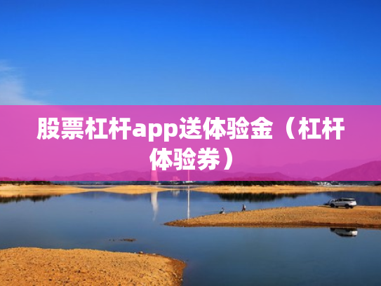 股票杠杆app送体验金（杠杆体验券）