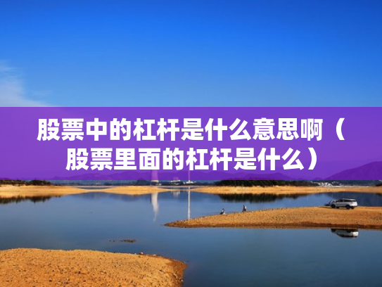 股票中的杠杆是什么意思啊（股票里面的杠杆是什么）
