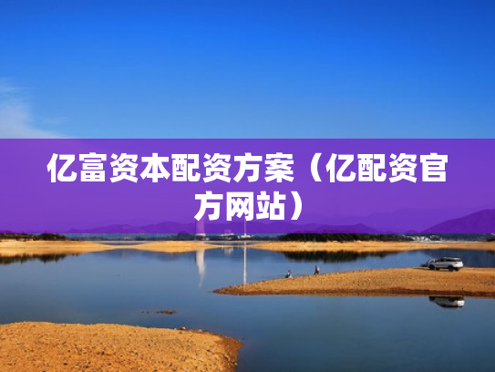 亿富资本配资方案（亿配资官方网站）