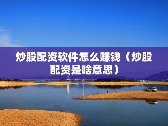 炒股配资软件怎么赚钱（炒股配资是啥意思）