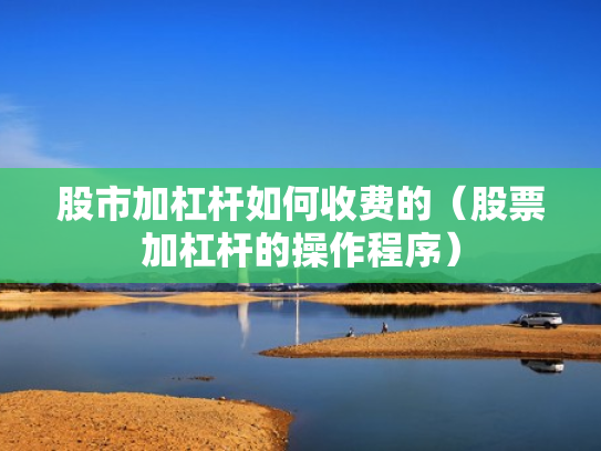 股市加杠杆如何收费的（股票加杠杆的操作程序）