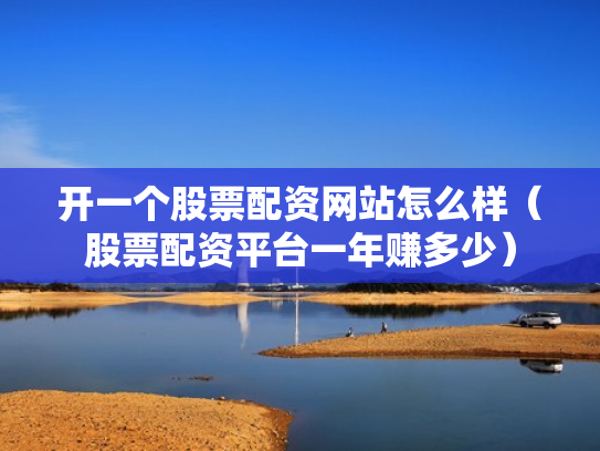 开一个股票配资网站怎么样（股票配资平台一年赚多少）