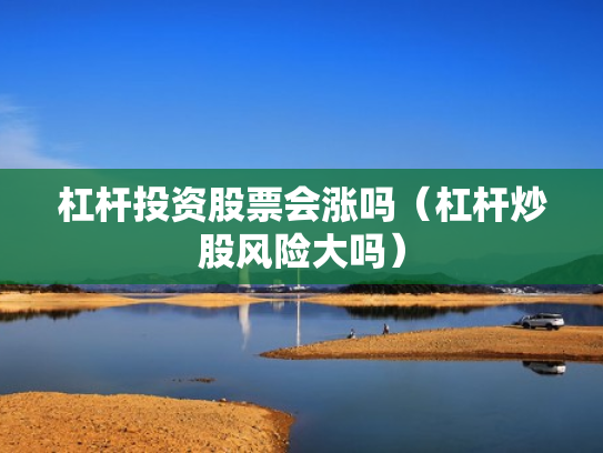杠杆投资股票会涨吗（杠杆炒股风险大吗）