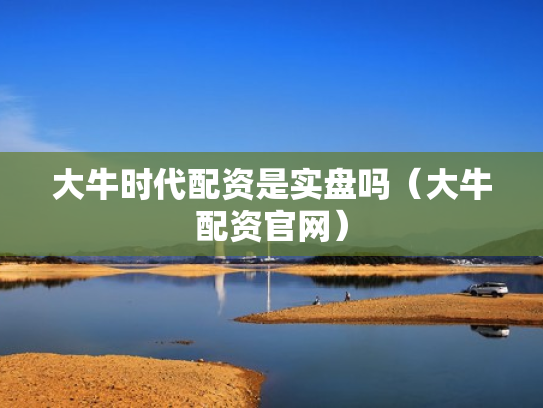 大牛时代配资是实盘吗（大牛配资官网）