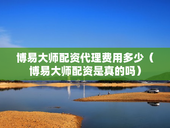 博易大师配资代理费用多少（博易大师配资是真的吗）