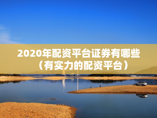 2020年配资平台证券有哪些（有实力的配资平台）