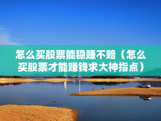 怎么买股票能稳赚不赔（怎么买股票才能赚钱求大神指点）