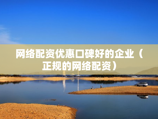 网络配资优惠口碑好的企业（正规的网络配资）