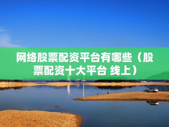 网络股票配资平台有哪些（股票配资十大平台 线上）