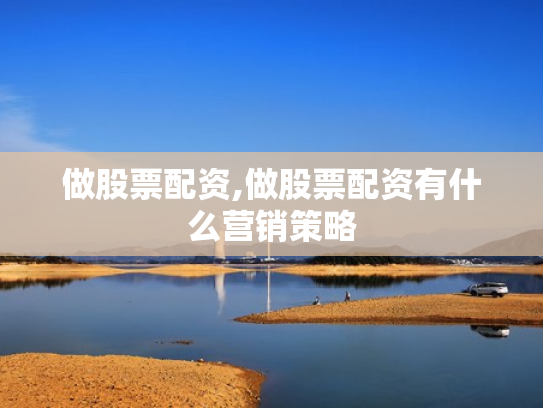 做股票配资,做股票配资有什么营销策略