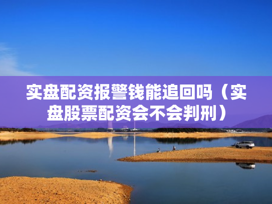 实盘配资报警钱能追回吗（实盘股票配资会不会判刑）