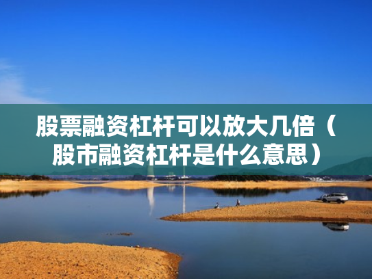 股票融资杠杆可以放大几倍（股市融资杠杆是什么意思）