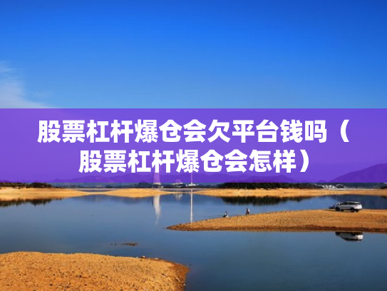 股票杠杆爆仓会欠平台钱吗（股票杠杆爆仓会怎样）