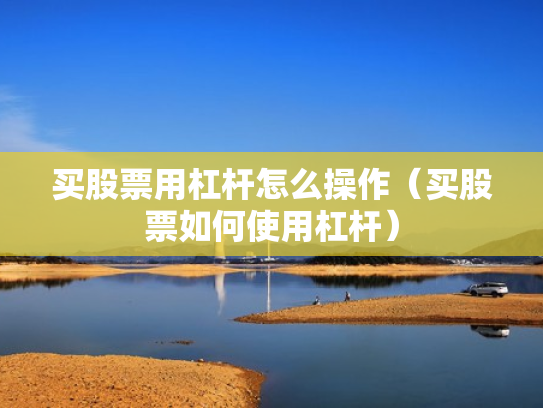 买股票用杠杆怎么操作（买股票如何使用杠杆）