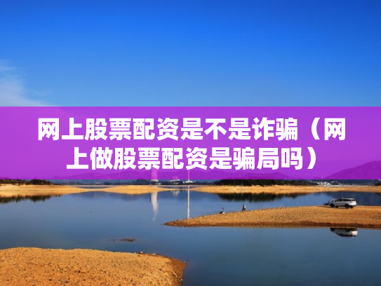 网上股票配资是不是诈骗（网上做股票配资是骗局吗）