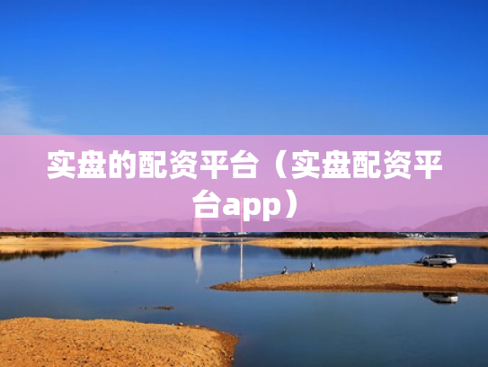 实盘的配资平台（实盘配资平台app）