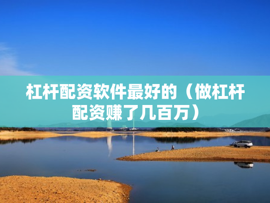 杠杆配资软件最好的（做杠杆配资赚了几百万）