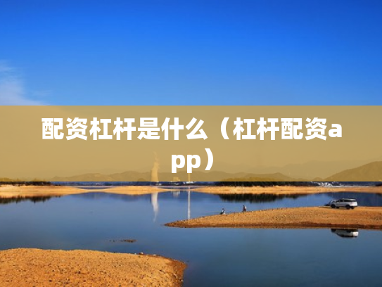 配资杠杆是什么（杠杆配资app）
