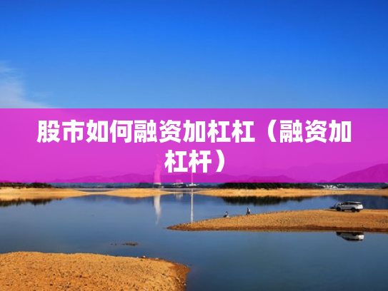 股市如何融资加杠杠（融资加杠杆）