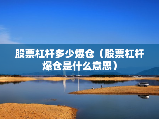 股票杠杆多少爆仓（股票杠杆爆仓是什么意思）