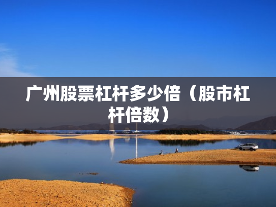 广州股票杠杆多少倍（股市杠杆倍数）