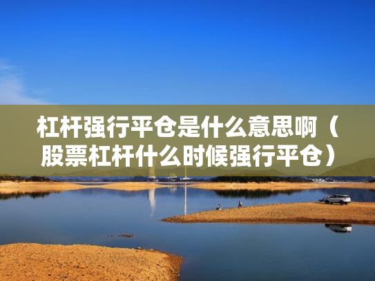 杠杆强行平仓是什么意思啊（股票杠杆什么时候强行平仓）