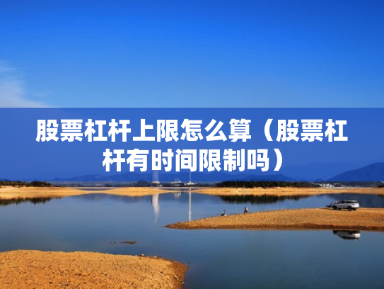 股票杠杆上限怎么算（股票杠杆有时间限制吗）