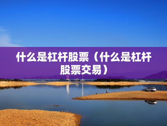 什么是杠杆股票（什么是杠杆股票交易）