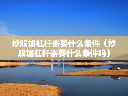 炒股加杠杆需要什么条件（炒股加杠杆需要什么条件吗）