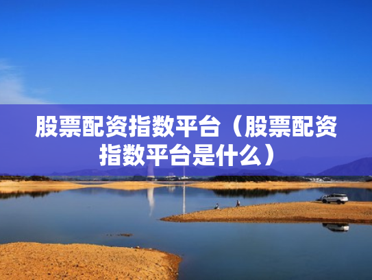 股票配资指数平台（股票配资指数平台是什么）