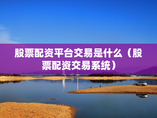 股票配资平台交易是什么（股票配资交易系统）