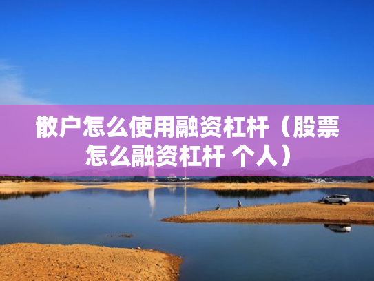散户怎么使用融资杠杆（股票怎么融资杠杆 个人）