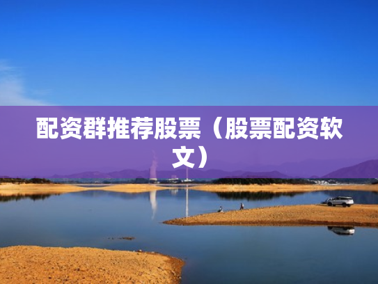 配资群推荐股票（股票配资软文）