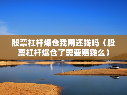 股票杠杆爆仓我用还钱吗（股票杠杆爆仓了需要赔钱么）